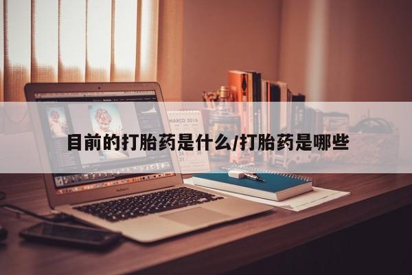 堕胎药使用目前的打胎药是什么/打胎药是哪些