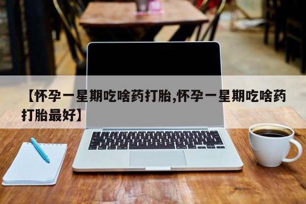 堕胎药使用【怀孕一星期吃啥药打胎,怀孕一星期吃啥药打胎最好】