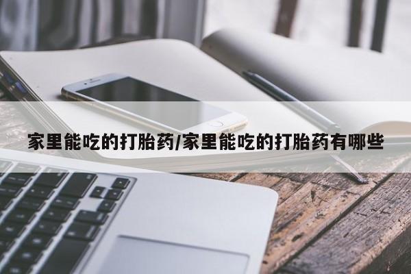 堕胎药使用家里能吃的打胎药/家里能吃的打胎药有哪些