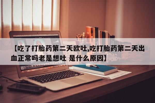 堕胎药使用【吃了打胎药第二天欧吐,吃打胎药第二天出血正常吗老是想吐 是什么原因】
