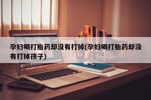堕胎药使用孕妇喝打胎药却没有打掉(孕妇喝打胎药却没有打掉孩子)