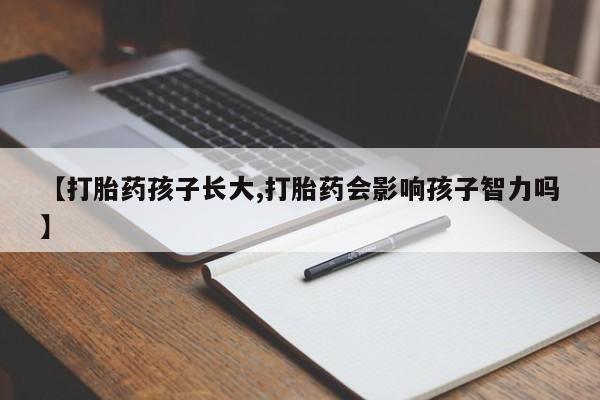 堕胎药使用【打胎药孩子长大,打胎药会影响孩子智力吗】