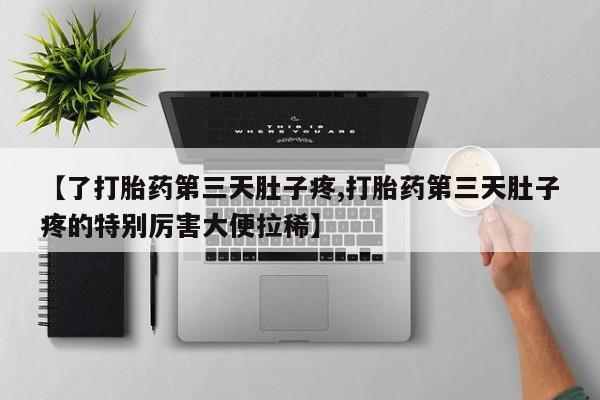堕胎药使用【了打胎药第三天肚子疼,打胎药第三天肚子疼的特别厉害大便拉稀】