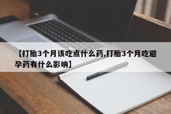 堕胎药使用【打胎3个月该吃点什么药,打胎3个月吃避孕药有什么影响】
