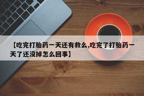 堕胎药使用【吃完打胎药一天还有救么,吃完了打胎药一天了还没掉怎么回事】