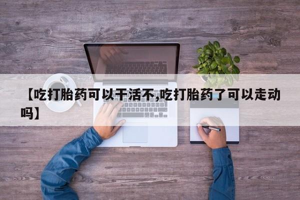 堕胎药使用【吃打胎药可以干活不,吃打胎药了可以走动吗】