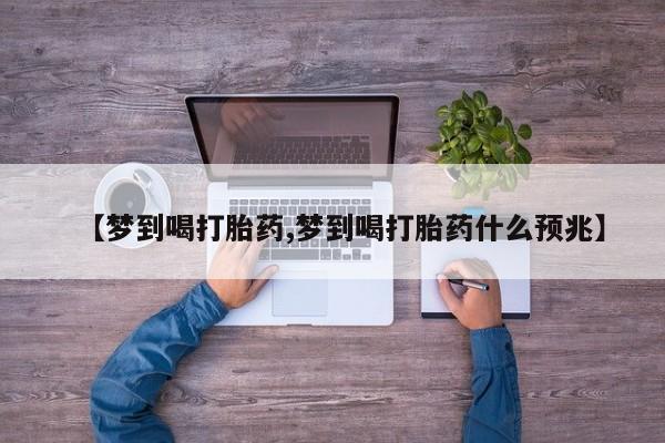 堕胎药使用【梦到喝打胎药,梦到喝打胎药什么预兆】