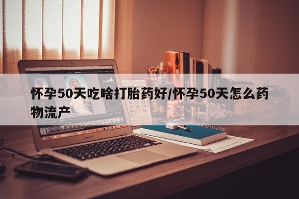 堕胎药使用怀孕50天吃啥打胎药好/怀孕50天怎么药物流产