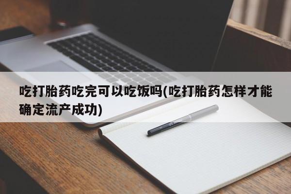 堕胎药使用吃打胎药吃完可以吃饭吗(吃打胎药怎样才能确定流产成功)