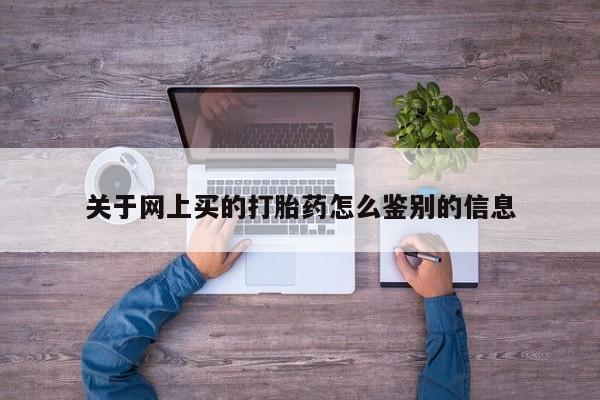 堕胎药使用关于网上买的打胎药怎么鉴别的信息