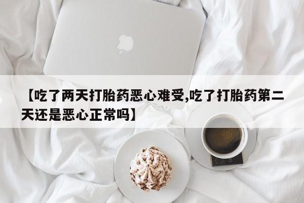 堕胎药使用【吃了两天打胎药恶心难受,吃了打胎药第二天还是恶心正常吗】