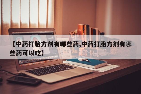 堕胎药使用【中药打胎方剂有哪些药,中药打胎方剂有哪些药可以吃】