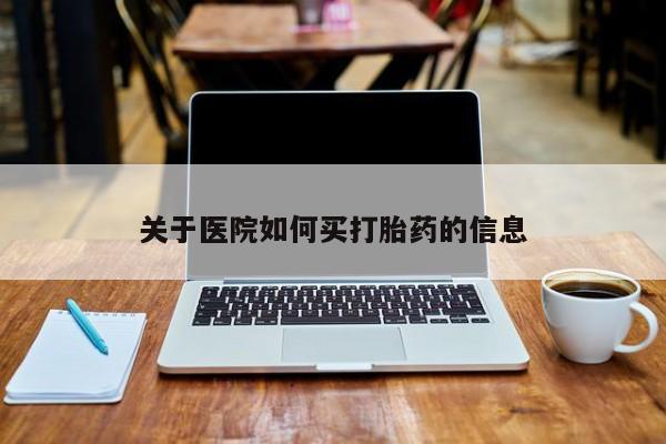 堕胎药使用关于医院如何买打胎药的信息