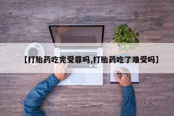 堕胎药使用【打胎药吃完受罪吗,打胎药吃了难受吗】