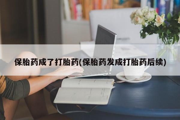 堕胎药使用保胎药成了打胎药(保胎药发成打胎药后续)
