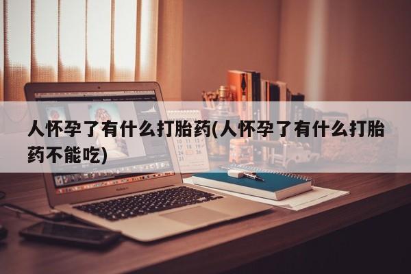 堕胎药使用人怀孕了有什么打胎药(人怀孕了有什么打胎药不能吃)