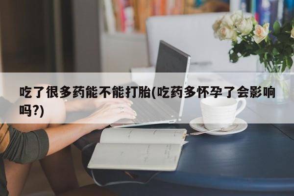 堕胎药使用吃了很多药能不能打胎(吃药多怀孕了会影响吗?)