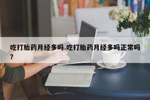 堕胎药使用吃打胎药月经多吗.吃打胎药月经多吗正常吗？