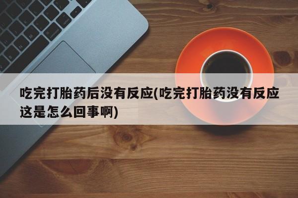 堕胎药使用吃完打胎药后没有反应(吃完打胎药没有反应这是怎么回事啊)