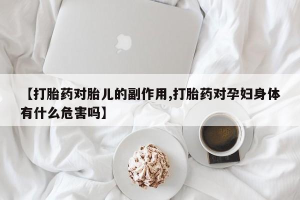 堕胎药使用【打胎药对胎儿的副作用,打胎药对孕妇身体有什么危害吗】