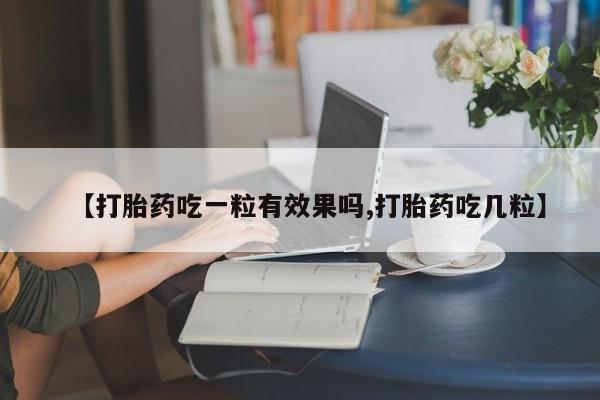 堕胎药使用【打胎药吃一粒有效果吗,打胎药吃几粒】