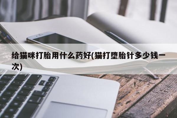 堕胎药使用给猫咪打胎用什么药好(猫打堕胎针多少钱一次)