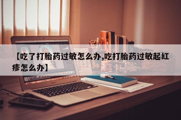 堕胎药使用【吃了打胎药过敏怎么办,吃打胎药过敏起红疹怎么办】