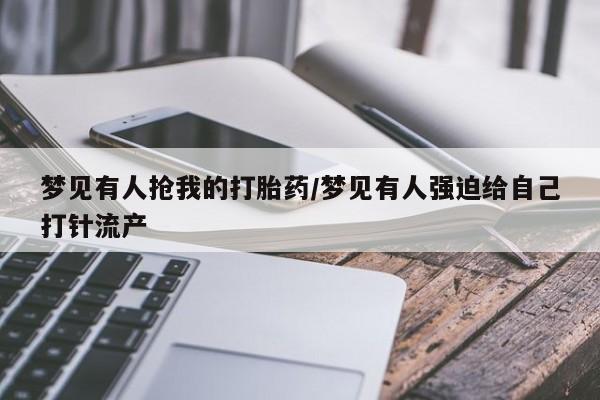堕胎药使用梦见有人抢我的打胎药/梦见有人强迫给自己打针流产