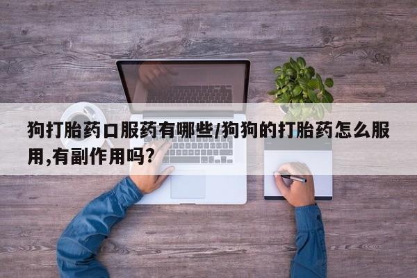 堕胎药使用狗打胎药口服药有哪些/狗狗的打胎药怎么服用,有副作用吗?
