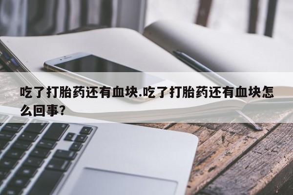 堕胎药使用吃了打胎药还有血块.吃了打胎药还有血块怎么回事？