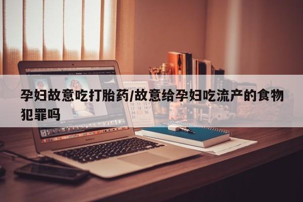 堕胎药使用孕妇故意吃打胎药/故意给孕妇吃流产的食物犯罪吗
