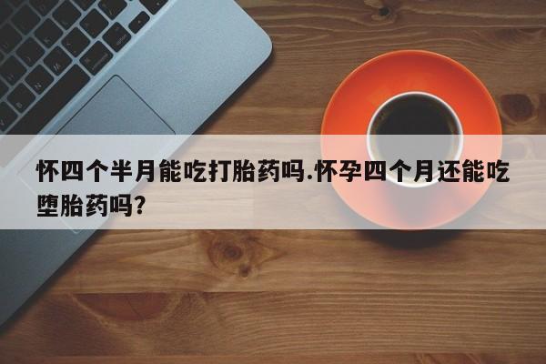 堕胎药使用怀四个半月能吃打胎药吗.怀孕四个月还能吃堕胎药吗？