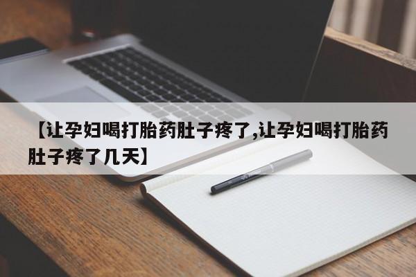 堕胎药使用【让孕妇喝打胎药肚子疼了,让孕妇喝打胎药肚子疼了几天】