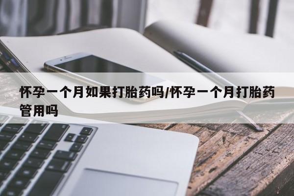 堕胎药使用怀孕一个月如果打胎药吗/怀孕一个月打胎药管用吗