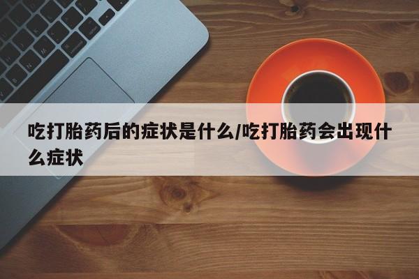 堕胎药使用吃打胎药后的症状是什么/吃打胎药会出现什么症状