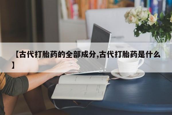 堕胎药使用【古代打胎药的全部成分,古代打胎药是什么】