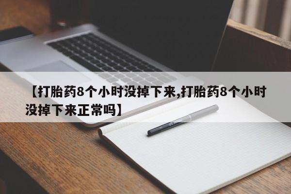 堕胎药使用【打胎药8个小时没掉下来,打胎药8个小时没掉下来正常吗】