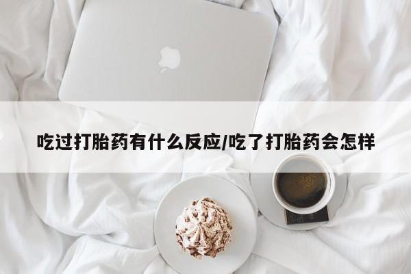 堕胎药使用吃过打胎药有什么反应/吃了打胎药会怎样