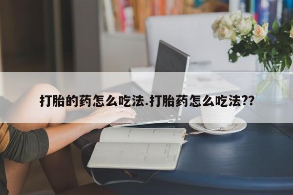 堕胎药使用打胎的药怎么吃法.打胎药怎么吃法?？