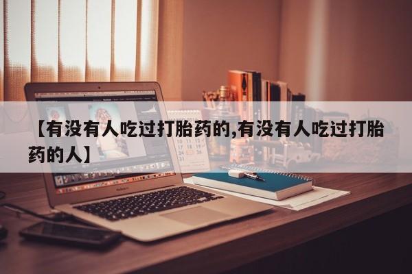 堕胎药使用【有没有人吃过打胎药的,有没有人吃过打胎药的人】