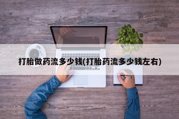 堕胎药使用打胎做药流多少钱(打胎药流多少钱左右)