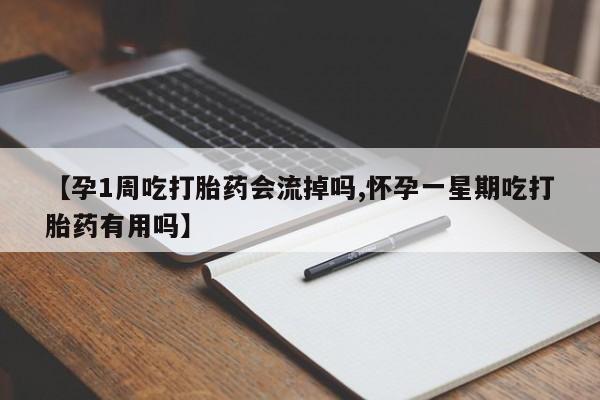 堕胎药使用【孕1周吃打胎药会流掉吗,怀孕一星期吃打胎药有用吗】
