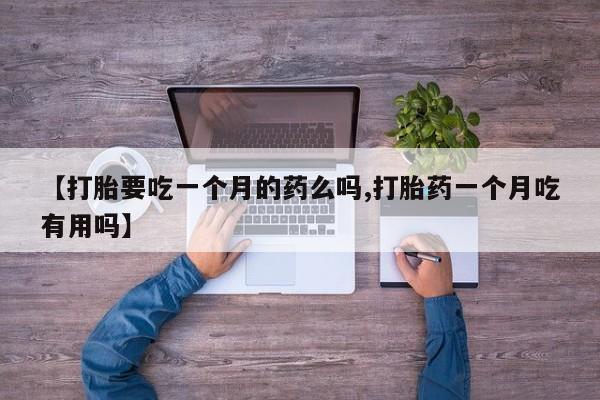 堕胎药使用【打胎要吃一个月的药么吗,打胎药一个月吃有用吗】
