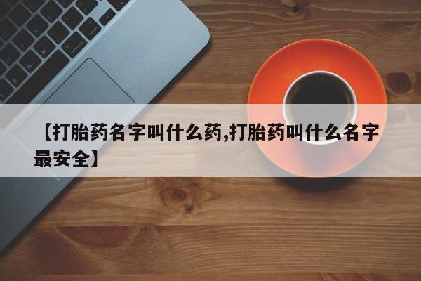 堕胎药使用【打胎药名字叫什么药,打胎药叫什么名字 最安全】