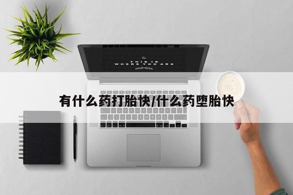 堕胎药使用有什么药打胎快/什么药堕胎快