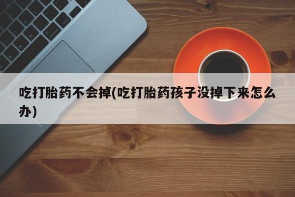 堕胎药使用吃打胎药不会掉(吃打胎药孩子没掉下来怎么办)