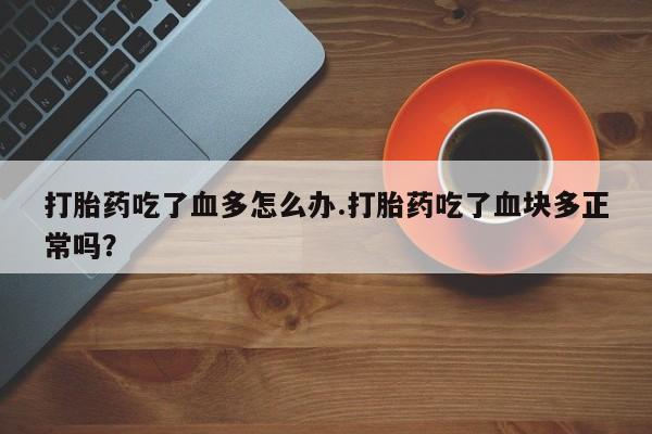 堕胎药使用打胎药吃了血多怎么办.打胎药吃了血块多正常吗？