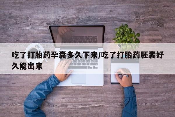 堕胎药使用吃了打胎药孕囊多久下来/吃了打胎药胚囊好久能出来