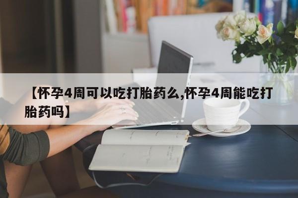 堕胎药使用【怀孕4周可以吃打胎药么,怀孕4周能吃打胎药吗】