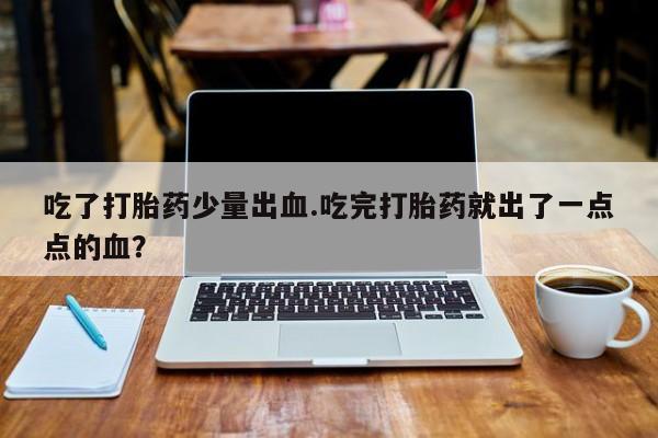 堕胎药使用吃了打胎药少量出血.吃完打胎药就出了一点点的血？